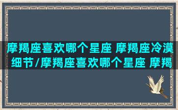 摩羯座喜欢哪个星座 摩羯座冷漠细节/摩羯座喜欢哪个星座 摩羯座冷漠细节-我的网站